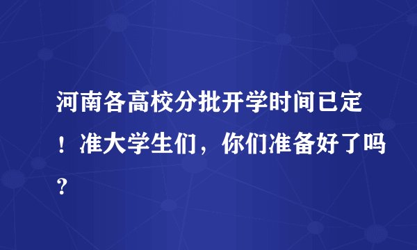 河南各高校分批开学时间已定！准大学生们，你们准备好了吗？