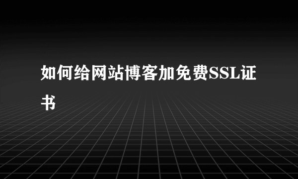 如何给网站博客加免费SSL证书