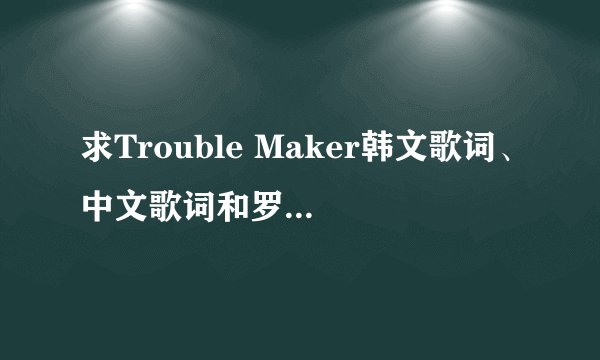 求Trouble Maker韩文歌词、中文歌词和罗马音译~