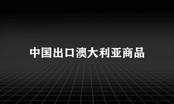 中国出口澳大利亚商品