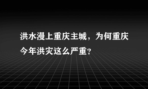 洪水漫上重庆主城，为何重庆今年洪灾这么严重？