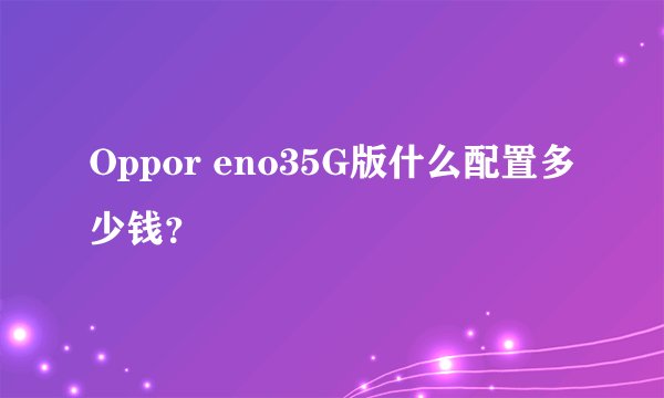 Oppor eno35G版什么配置多少钱？