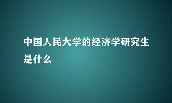 中国人民大学的经济学研究生是什么