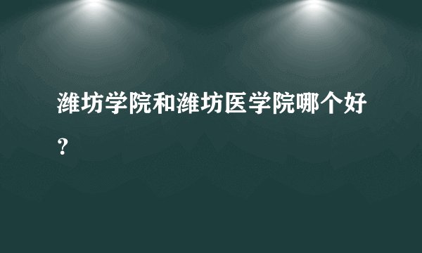 潍坊学院和潍坊医学院哪个好？