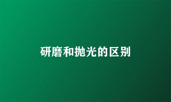 研磨和抛光的区别