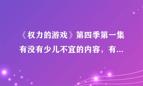 《权力的游戏》第四季第一集有没有少儿不宜的内容，有的话麻烦说出来是什么