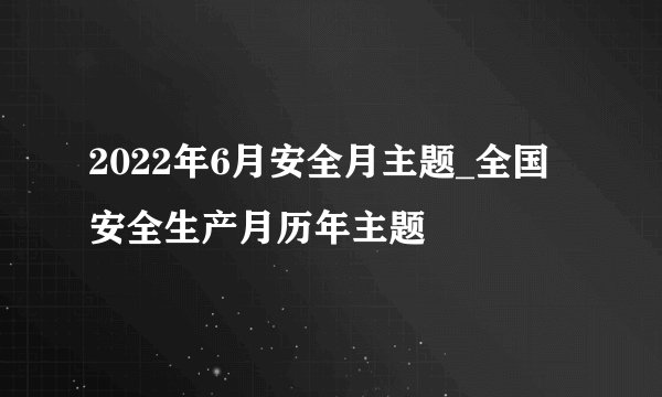 2022年6月安全月主题_全国安全生产月历年主题