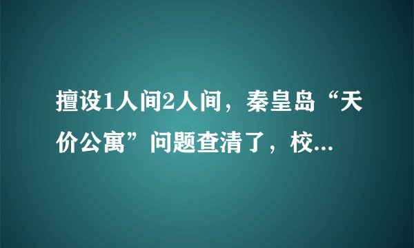 擅设1人间2人间，秦皇岛“天价公寓”问题查清了，校方致歉：落实整改,