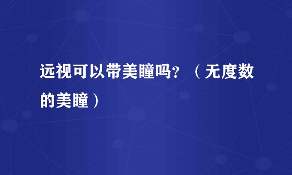 远视可以带美瞳吗？（无度数的美瞳）
