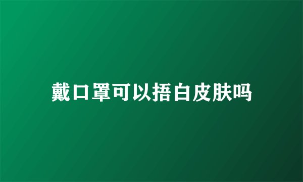 戴口罩可以捂白皮肤吗