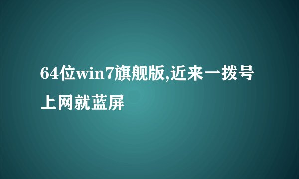 64位win7旗舰版,近来一拨号上网就蓝屏