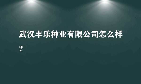 武汉丰乐种业有限公司怎么样？