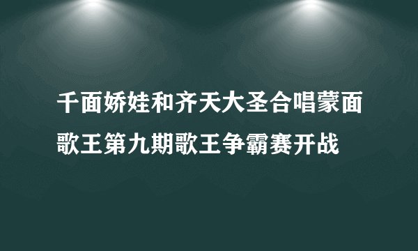 千面娇娃和齐天大圣合唱蒙面歌王第九期歌王争霸赛开战