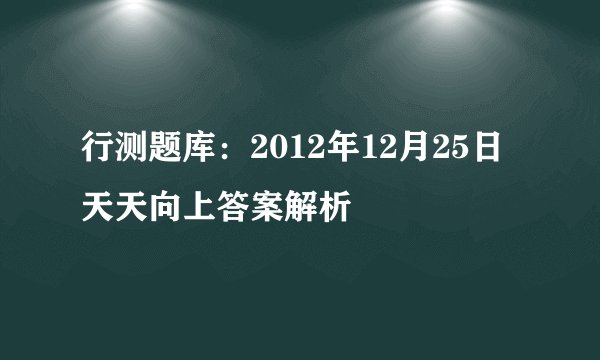 行测题库：2012年12月25日天天向上答案解析 