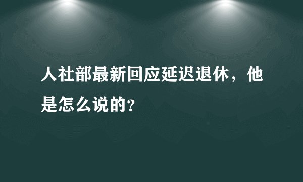 人社部最新回应延迟退休，他是怎么说的？