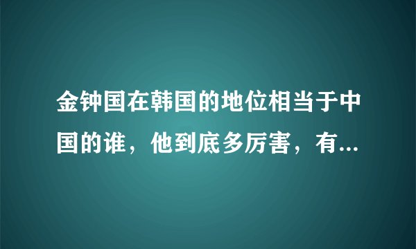 金钟国在韩国的地位相当于中国的谁，他到底多厉害，有什么影响力，