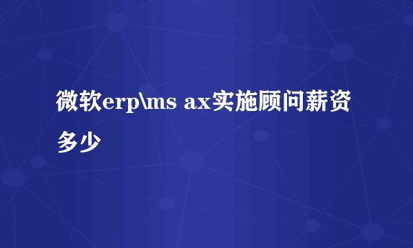 微软erp\ms ax实施顾问薪资多少