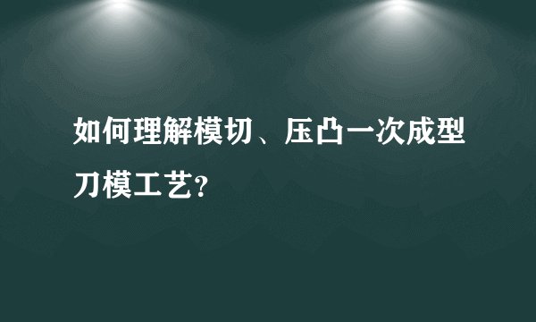 如何理解模切、压凸一次成型刀模工艺？
