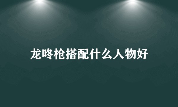 龙咚枪搭配什么人物好