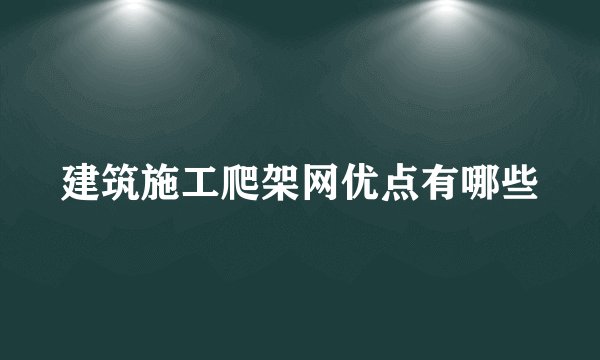 建筑施工爬架网优点有哪些