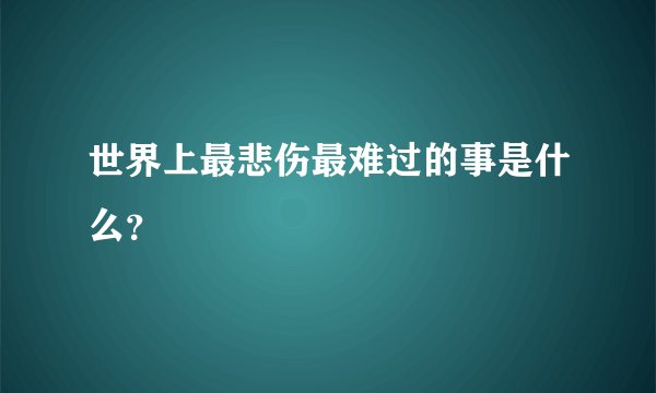 世界上最悲伤最难过的事是什么？