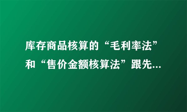 库存商品核算的“毛利率法”和“售价金额核算法”跟先进先出，移动加权平均等有何区别？
