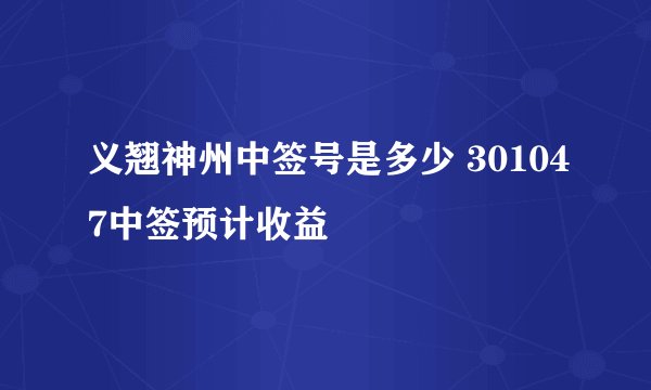 义翘神州中签号是多少 301047中签预计收益