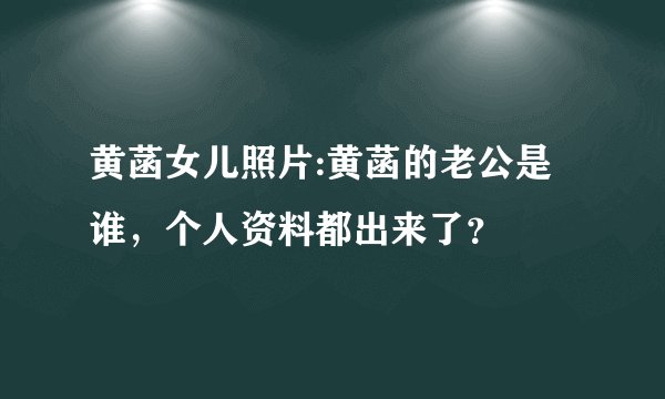 黄菡女儿照片:黄菡的老公是谁，个人资料都出来了？