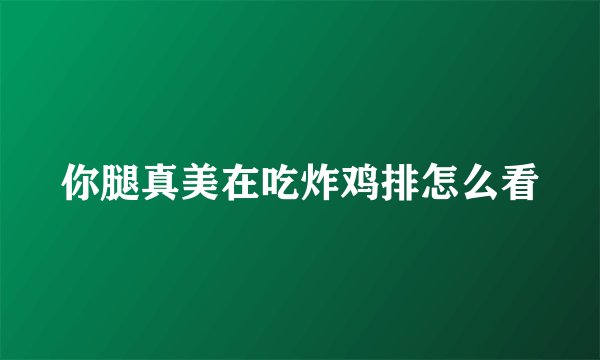 你腿真美在吃炸鸡排怎么看