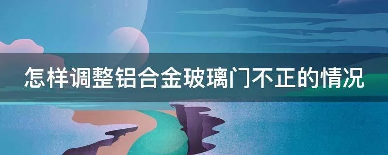 怎样调整铝合金玻璃门不正的情况