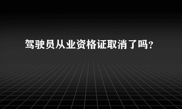 驾驶员从业资格证取消了吗？