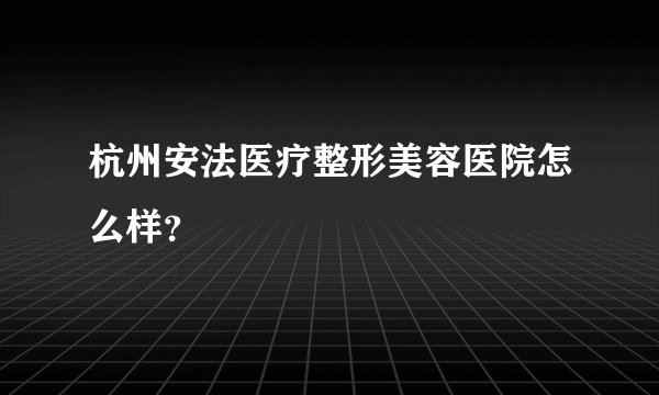 杭州安法医疗整形美容医院怎么样？