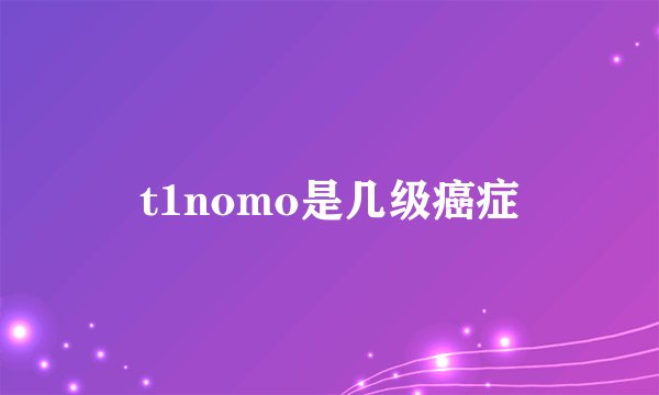 t1nomo是几级癌症