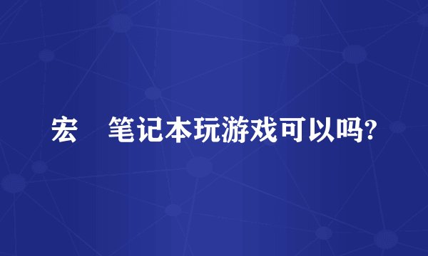 宏碁笔记本玩游戏可以吗?