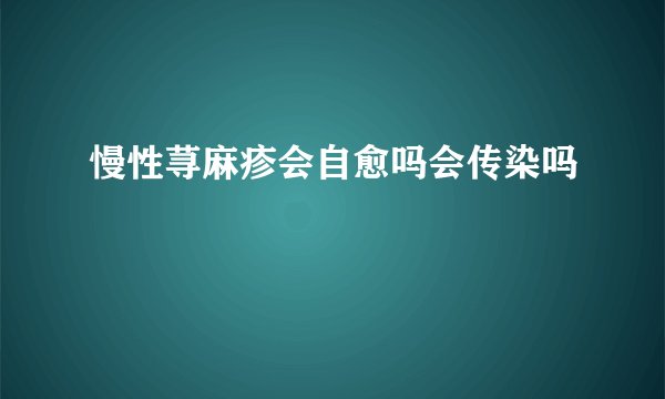 慢性荨麻疹会自愈吗会传染吗