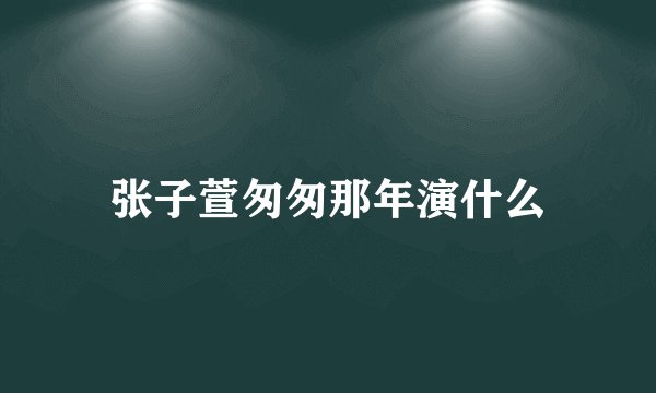 张子萱匆匆那年演什么
