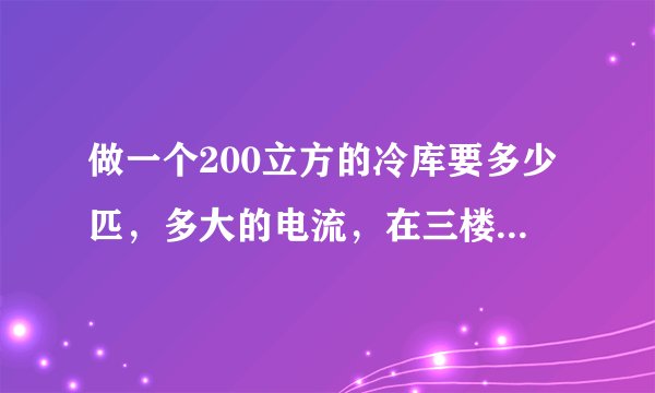 做一个200立方的冷库要多少匹，多大的电流，在三楼（顶楼），温度在 -4 ~ 8