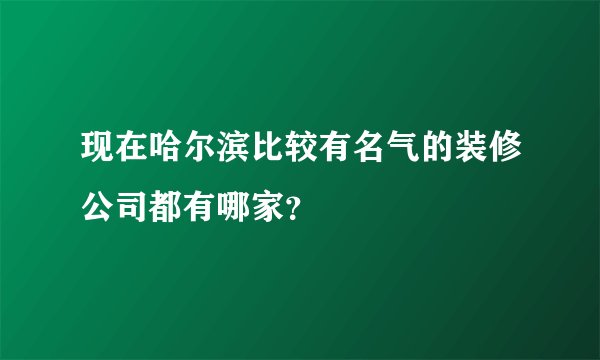 现在哈尔滨比较有名气的装修公司都有哪家？