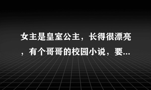 女主是皇室公主，长得很漂亮，有个哥哥的校园小说，要好看一点的