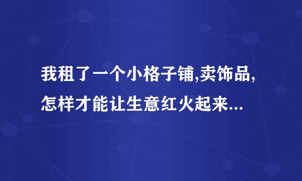 我租了一个小格子铺,卖饰品,怎样才能让生意红火起来啊?谢谢啦。