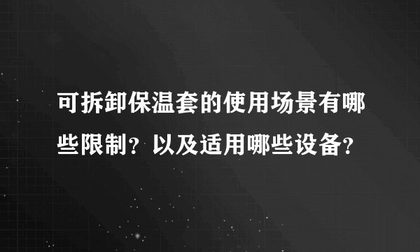 可拆卸保温套的使用场景有哪些限制？以及适用哪些设备？