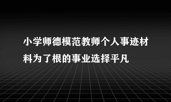 小学师德模范教师个人事迹材料为了根的事业选择平凡