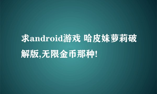 求android游戏 哈皮妹萝莉破解版,无限金币那种!
