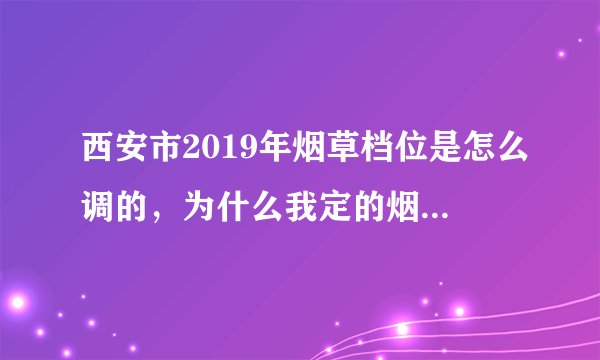 西安市2019年烟草档位是怎么调的，为什么我定的烟多，品牌宽度也够，档位反而降了？