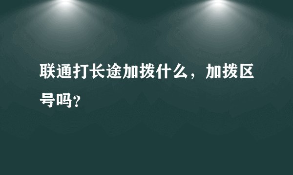 联通打长途加拨什么，加拨区号吗？