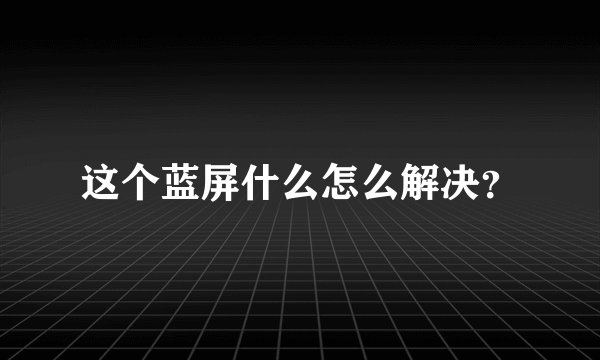 这个蓝屏什么怎么解决？