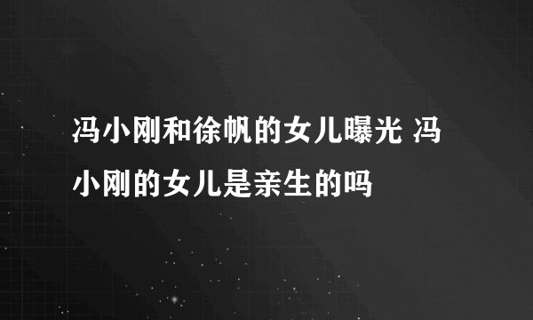 冯小刚和徐帆的女儿曝光 冯小刚的女儿是亲生的吗