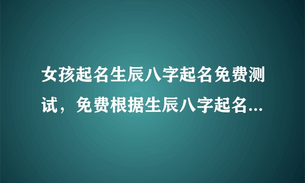 女孩起名生辰八字起名免费测试，免费根据生辰八字起名字大全女孩
