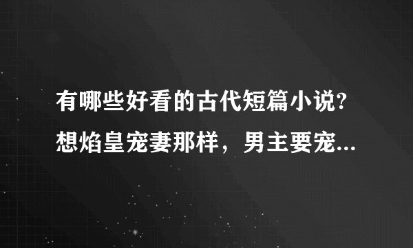 有哪些好看的古代短篇小说?想焰皇宠妻那样，男主要宠女主。最还是王爷和王妃之类的，最好10章左右。