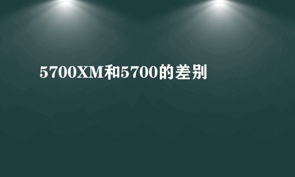 5700XM和5700的差别